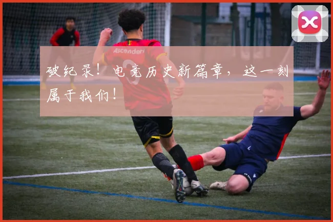 破纪录!电竞历史新篇章,这一刻属于我们!