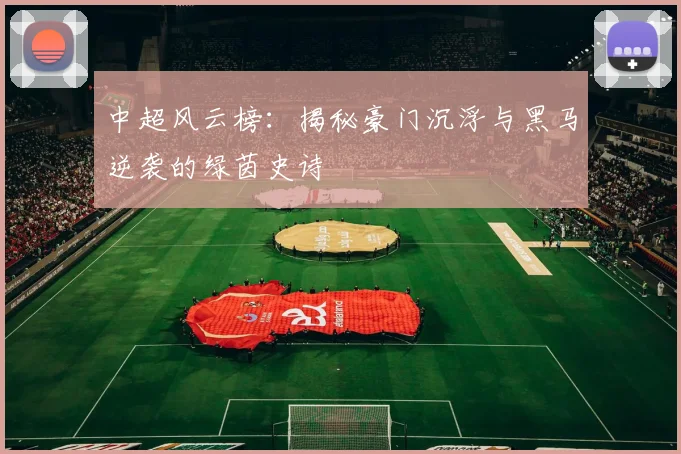 中超风云榜：揭秘豪门沉浮与黑马逆袭的绿茵史诗