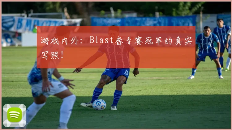 游戏内外：Blast春季赛冠军的真实写照！