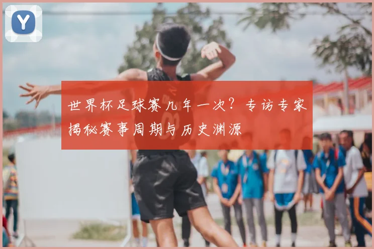 世界杯足球赛几年一次？专访专家揭秘赛事周期与历史渊源
