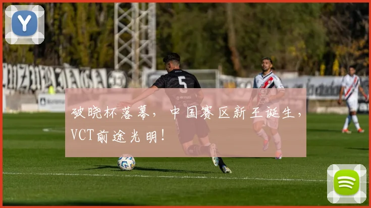 破晓杯落幕,中国赛区新王诞生,VCT前途光明!