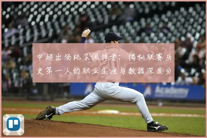 中超出场纪录保持者：揭秘联赛历史第一人的职业生涯与数据深度分析