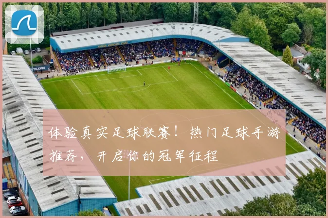 体验真实足球联赛!热门足球手游推荐,开启你的冠军征程