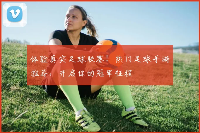 体验真实足球联赛！热门足球手游推荐，开启你的冠军征程