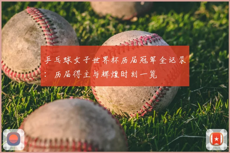 乒乓球女子世界杯历届冠军全记录：历届得主与辉煌时刻一览