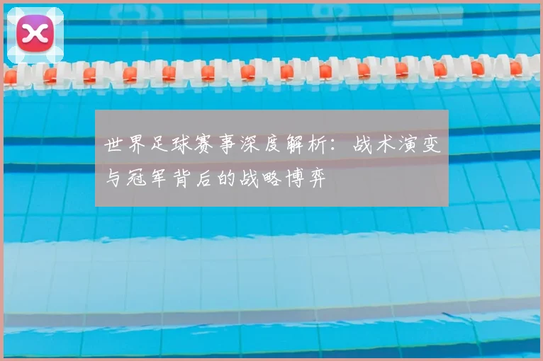 世界足球赛事深度解析:战术演变与冠军背后的战略博弈