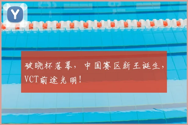 破晓杯落幕,中国赛区新王诞生,VCT前途光明!