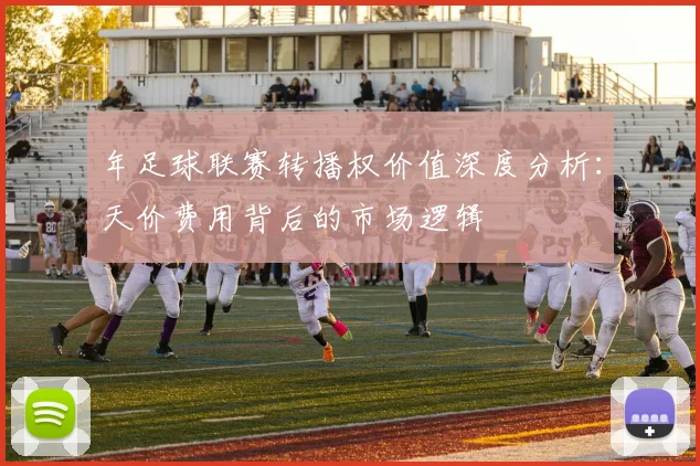 年足球联赛转播权价值深度分析:天价费用背后的市场逻辑